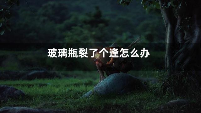 玻璃瓶裂了个逢怎么办