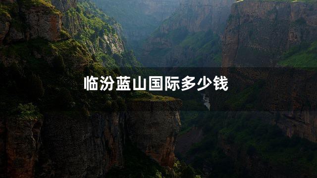 临汾蓝山国际多少钱