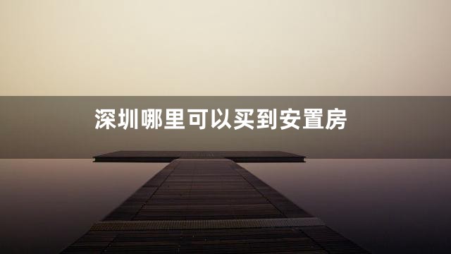 深圳哪里可以买到安置房