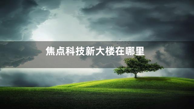焦点科技新大楼在哪里