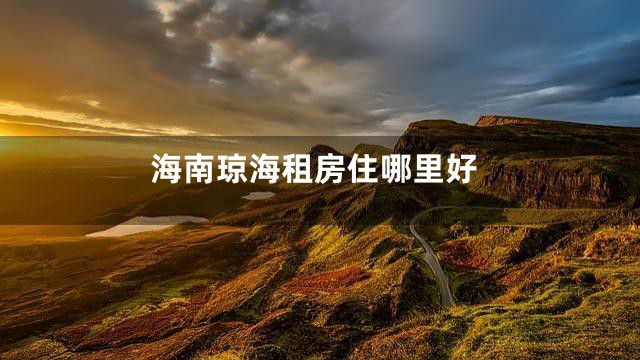 海南琼海租房住哪里好