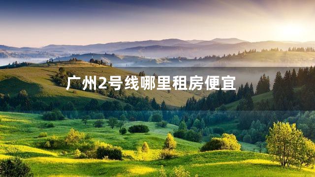 广州2号线哪里租房便宜