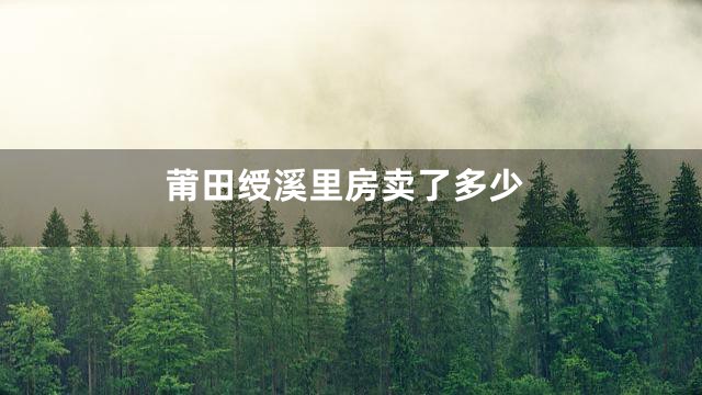 莆田绶溪里房卖了多少