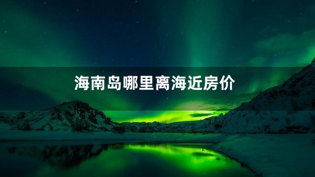 海南岛哪里离海近房价