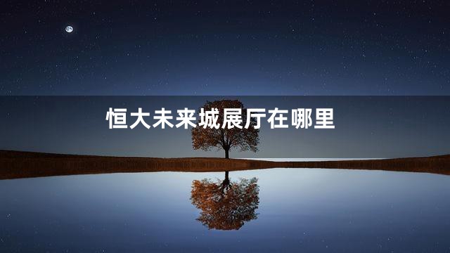 恒大未来城展厅在哪里