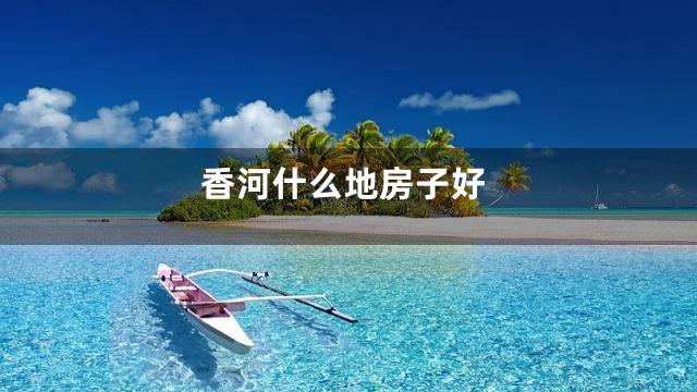 香河什么地房子好