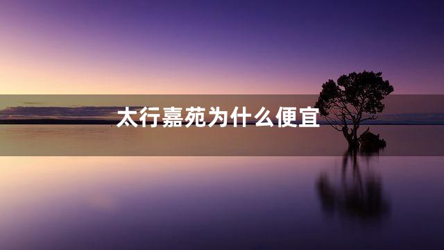 太行嘉苑为什么便宜