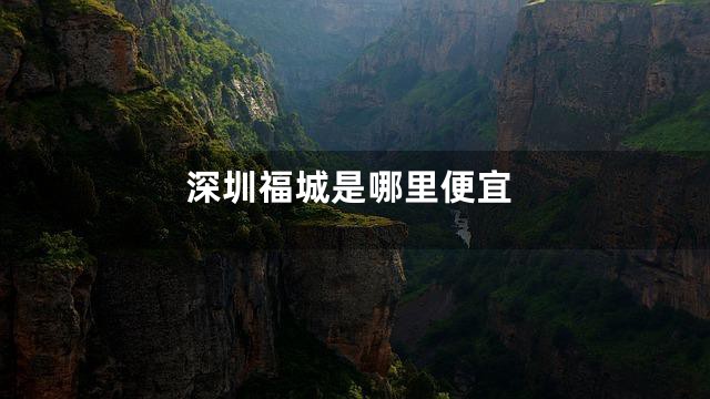 深圳福城是哪里便宜