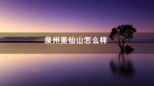 泉州美仙山怎么样