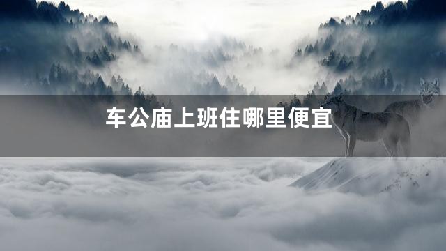 车公庙上班住哪里便宜