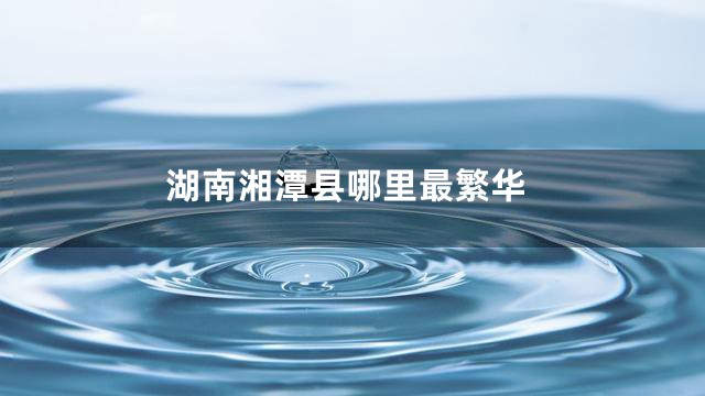 湖南湘潭县哪里最繁华