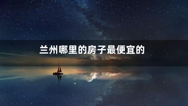 兰州哪里的房子最便宜的