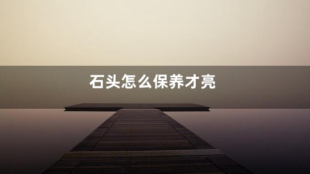 石头怎么保养才亮