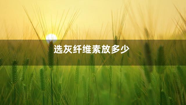 选灰纤维素放多少