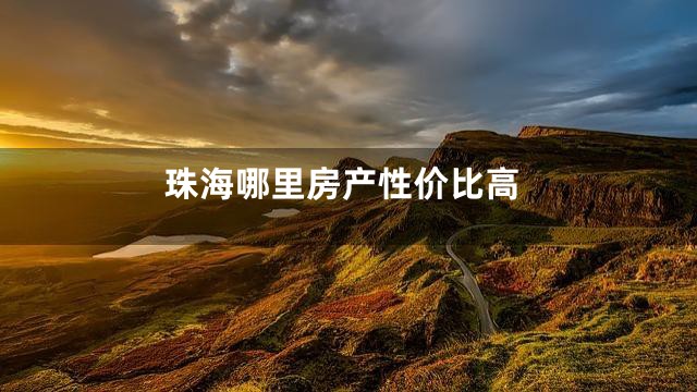 珠海哪里房产性价比高