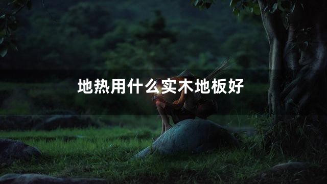 地热用什么实木地板好