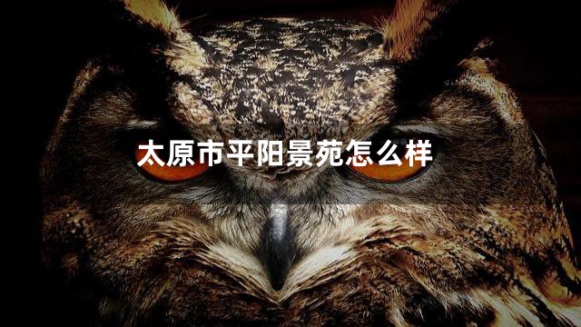 太原市平阳景苑怎么样