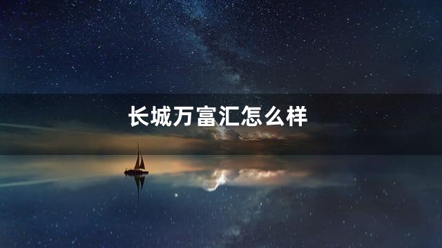 长城万富汇怎么样