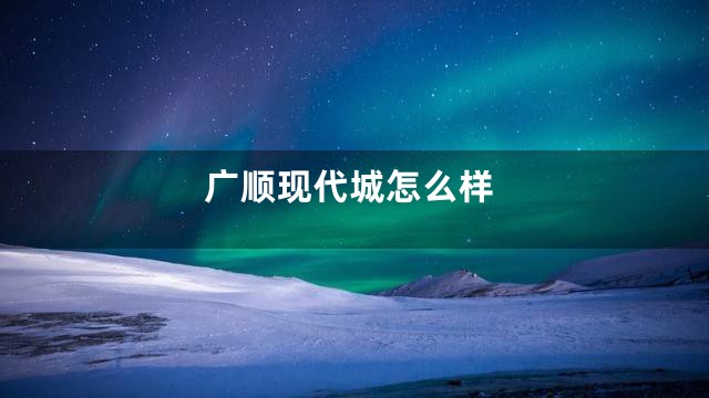 广顺现代城怎么样