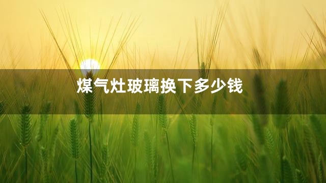煤气灶玻璃换下多少钱