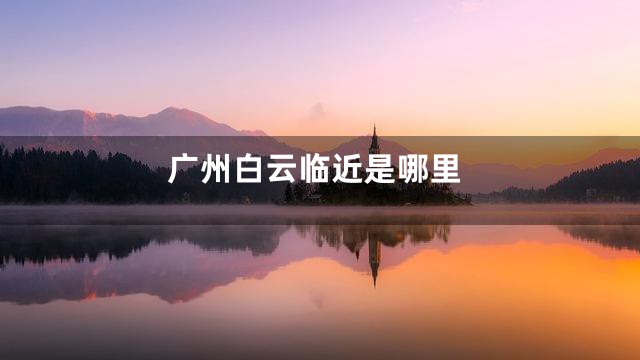 广州白云临近是哪里