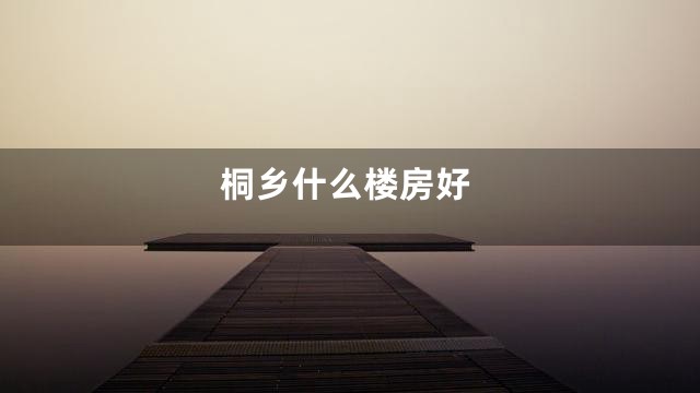 桐乡什么楼房好