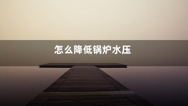 怎么降低锅炉水压