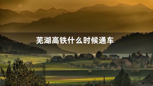 芜湖高铁什么时候通车