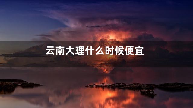 云南大理什么时候便宜