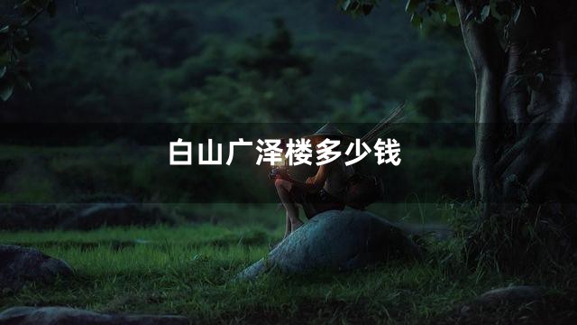 白山广泽楼多少钱