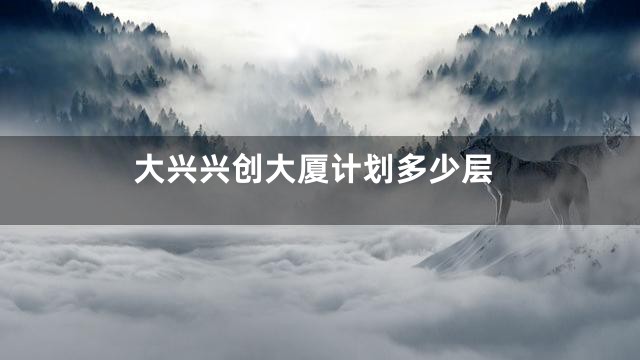 大兴兴创大厦计划多少层