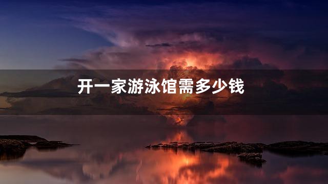 开一家游泳馆需多少钱