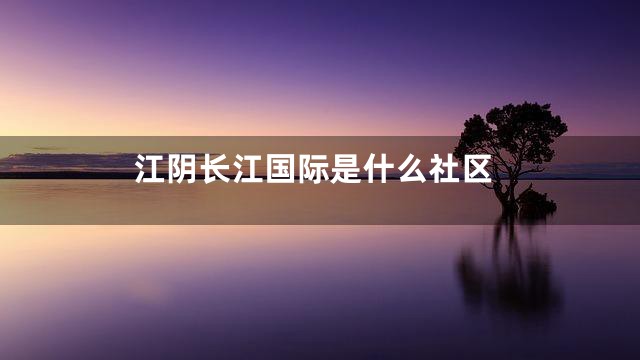 江阴长江国际是什么社区