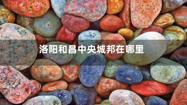 洛阳和昌中央城邦在哪里