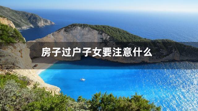 房子过户子女要注意什么