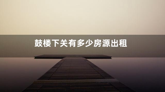 鼓楼下关有多少房源出租