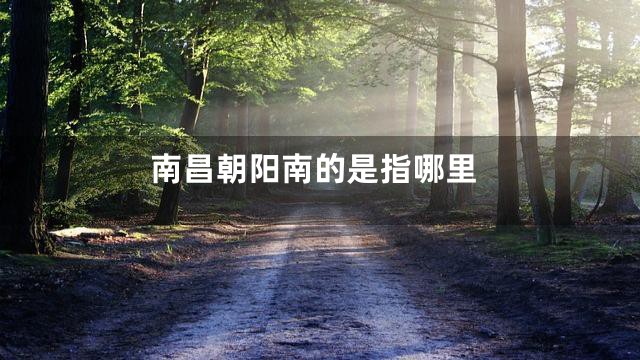 南昌朝阳南的是指哪里