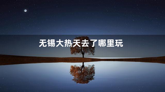 无锡大热天去了哪里玩