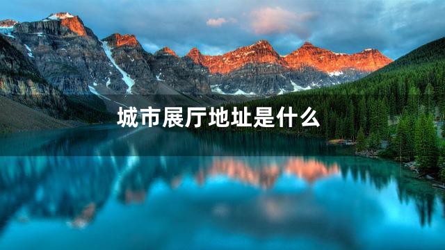 城市展厅地址是什么