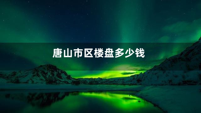 唐山市区楼盘多少钱