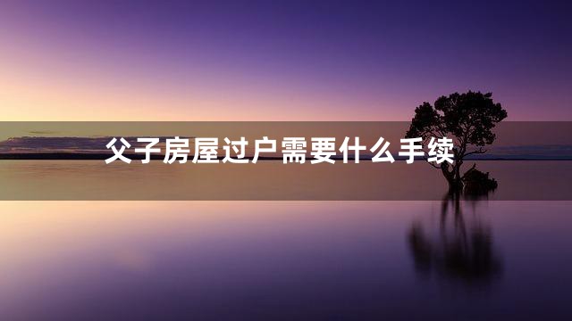 父子房屋过户需要什么手续