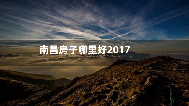 南昌房子哪里好2017