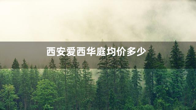 西安爱西华庭均价多少