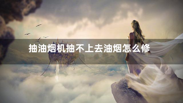 抽油烟机抽不上去油烟怎么修