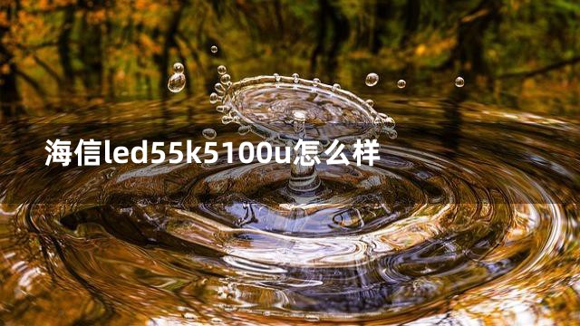 海信led55k5100u怎么样