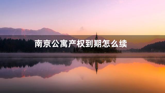 南京公寓产权到期怎么续