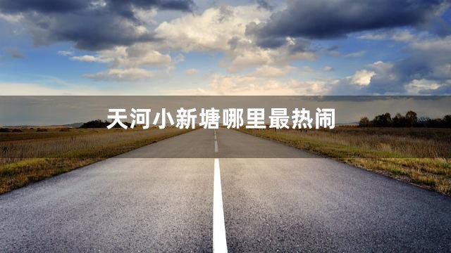 天河小新塘哪里最热闹