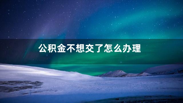 公积金不想交了怎么办理