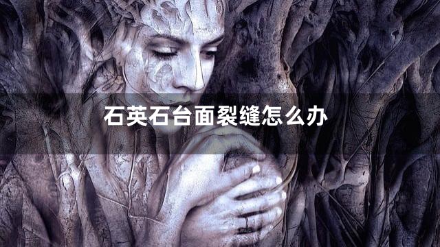 石英石台面裂缝怎么办