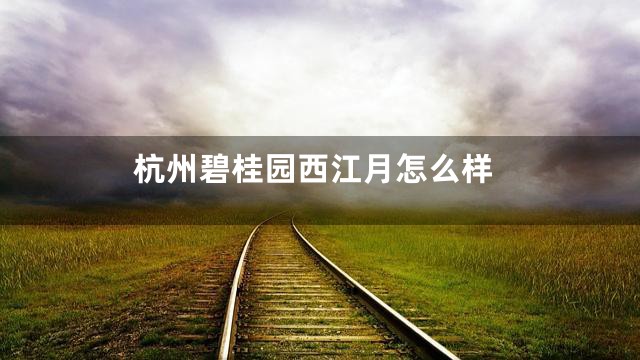 杭州碧桂园西江月怎么样